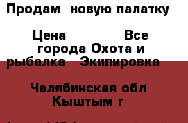 Продам  новую палатку › Цена ­ 10 000 - Все города Охота и рыбалка » Экипировка   . Челябинская обл.,Кыштым г.